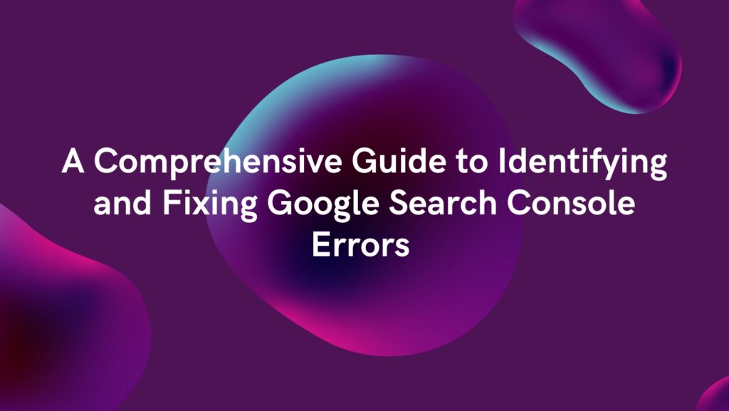 A Comprehensive Guide to Identifying and Fixing Google Search Console Errors for a Smooth Website Experience